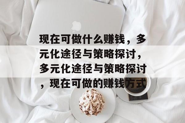 现在可做什么赚钱,多元化途径与策略探讨,多元化途径与策略探讨,现在可做的赚钱方式 现在可做什么赚钱,多元化途径与策略探讨,多元化途径与策略探讨,现在可做的赚钱方式
