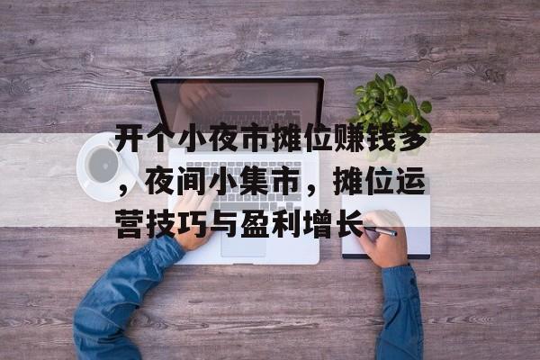 开个小夜市摊位赚钱多,夜间小集市,摊位运营技巧与盈利增长 开个小夜市摊位赚钱多,夜间小集市,摊位运营技巧与盈利增长