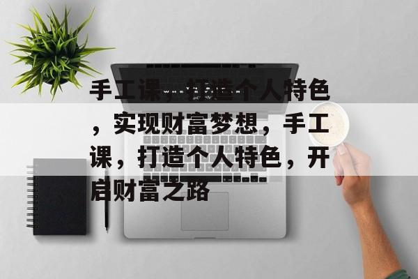 手工课,打造个人特色,实现财富梦想,手工课,打造个人特色,开启财富之路 手工课,打造个人特色,实现财富梦想,手工课,打造个人特色,开启财富之路