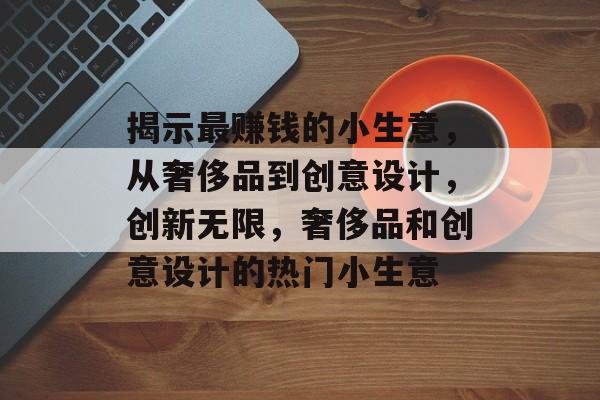 揭示最赚钱的小生意,从奢侈品到创意设计,创新无限,奢侈品和创意设计的热门小生意 揭示最赚钱的小生意,从奢侈品到创意设计,创新无限,奢侈品和创意设计的热门小生意