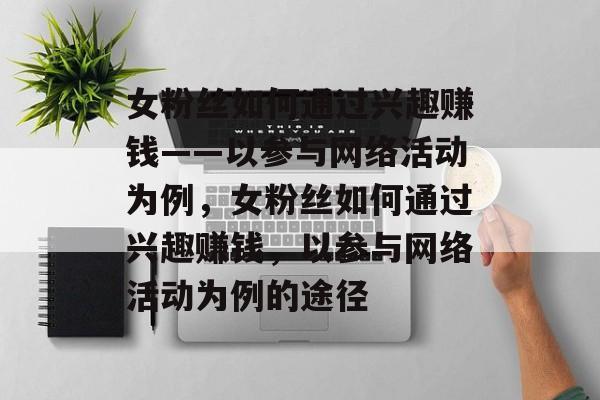 女粉丝如何通过兴趣赚钱——以参与网络活动为例，女粉丝如何通过兴趣赚钱，以参与网络活动为例的途径