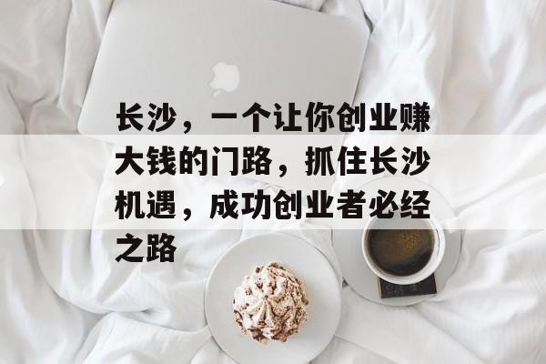 长沙,一个让你创业赚大钱的门路,抓住长沙机遇,成功创业者必经之路 长沙,一个让你创业赚大钱的门路,抓住长沙机遇,成功创业者必经之路