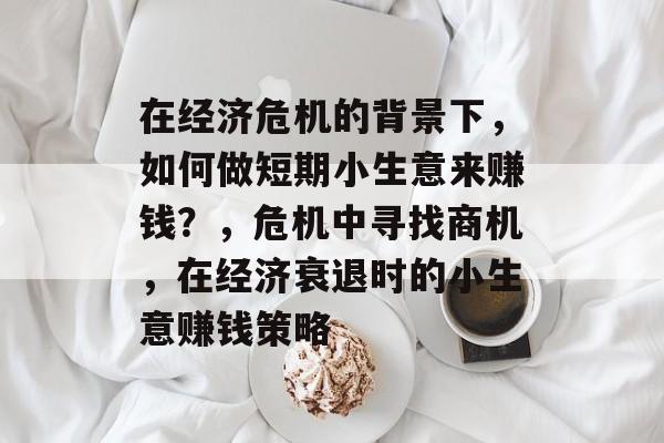 在经济危机的背景下,如何做短期小生意来赚钱?,危机中寻找商机,在经济衰退时的小生意赚钱策略 在经济危机的背景下,如何做短期小生意来赚钱?,危机中寻找商机,在经济衰退时的小生意赚钱策略