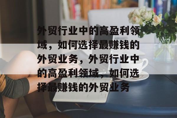 外贸行业中的高盈利领域,如何选择最赚钱的外贸业务,外贸行业中的高盈利领域,如何选择最赚钱的外贸业务 外贸行业中的高盈利领域,如何选择最赚钱的外贸业务,外贸行业中的高盈利领域,如何选择最赚钱的外贸业务