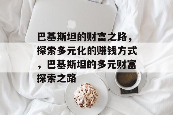 巴基斯坦的财富之路,探索多元化的赚钱方式,巴基斯坦的多元财富探索之路 巴基斯坦的财富之路,探索多元化的赚钱方式,巴基斯坦的多元财富探索之路
