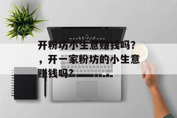 开粉坊小生意赚钱吗？，开一家粉坊的小生意赚钱吗?