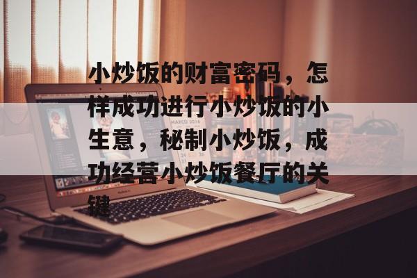 小炒饭的财富密码,怎样成功进行小炒饭的小生意,秘制小炒饭,成功经营小炒饭餐厅的关键 小炒饭的财富密码,怎样成功进行小炒饭的小生意,秘制小炒饭,成功经营小炒饭餐厅的关键