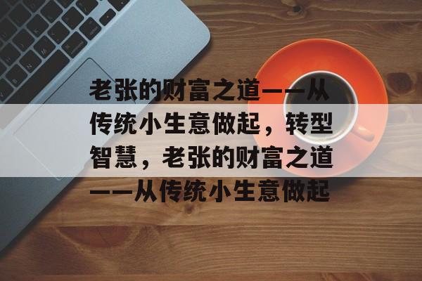 老张的财富之道——从传统小生意做起,转型智慧,老张的财富之道——从传统小生意做起 老张的财富之道——从传统小生意做起,转型智慧,老张的财富之道——从传统小生意做起