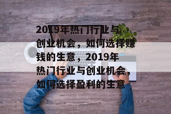 2019年热门行业与创业机会,如何选择赚钱的生意,2019年热门行业与创业机会,如何选择盈利的生意 2019年热门行业与创业机会,如何选择赚钱的生意,2019年热门行业与创业机会,如何选择盈利的生意