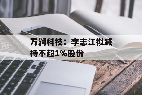 万润科技：李志江拟减持不超1%股份
