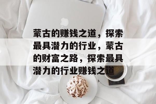 蒙古的赚钱之道，探索最具潜力的行业，蒙古的财富之路，探索最具潜力的行业赚钱之道