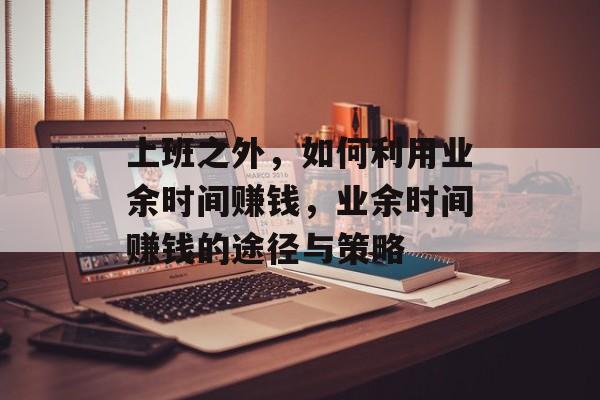 上班之外,如何利用业余时间赚钱,业余时间赚钱的途径与策略 上班之外,如何利用业余时间赚钱,业余时间赚钱的途径与策略