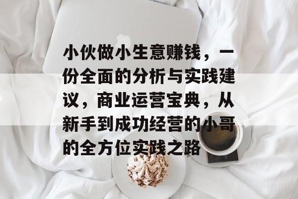 小伙做小生意赚钱，一份全面的分析与实践建议，商业运营宝典，从新手到成功经营的小哥的全方位实践之路