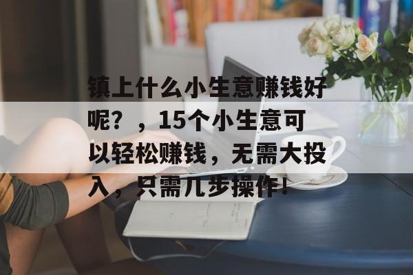 镇上什么小生意赚钱好呢?,15个小生意可以轻松赚钱,无需大投入,只需几步操作! 镇上什么小生意赚钱好呢?,15个小生意可以轻松赚钱,无需大投入,只需几步操作!