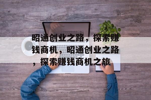 昭通创业之路,探索赚钱商机,昭通创业之路,探索赚钱商机之旅 昭通创业之路,探索赚钱商机,昭通创业之路,探索赚钱商机之旅