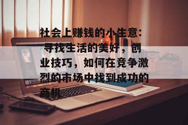 社会上赚钱的小生意: 寻找生活的美好,创业技巧,如何在竞争激烈的市场中找到成功的商机 社会上赚钱的小生意: 寻找生活的美好,创业技巧,如何在竞争激烈的市场中找到成功的商机