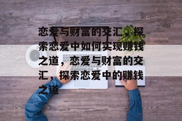 恋爱与财富的交汇,探索恋爱中如何实现赚钱之道,恋爱与财富的交汇,探索恋爱中的赚钱之道 恋爱与财富的交汇,探索恋爱中如何实现赚钱之道,恋爱与财富的交汇,探索恋爱中的赚钱之道
