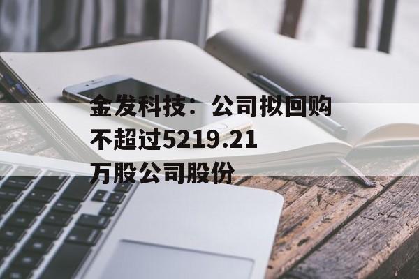 金发科技:公司拟回购不超过5219.21万股公司股份 金发科技:公司拟回购不超过5219.21万股公司股份
