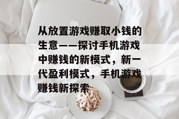从放置游戏赚取小钱的生意——探讨手机游戏中赚钱的新模式,新一代盈利模式,手机游戏赚钱新探索 从放置游戏赚取小钱的生意——探讨手机游戏中赚钱的新模式,新一代盈利模式,手机游戏赚钱新探索