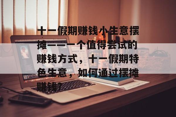 十一假期赚钱小生意摆摊——一个值得尝试的赚钱方式,十一假期特色生意,如何通过摆摊赚钱? 十一假期赚钱小生意摆摊——一个值得尝试的赚钱方式,十一假期特色生意,如何通过摆摊赚钱?