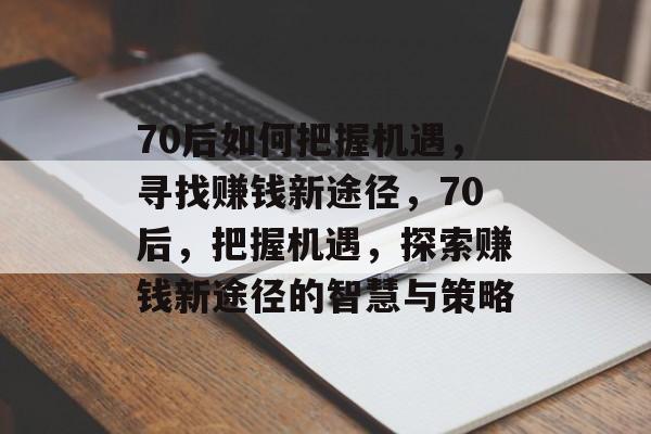 70后如何把握机遇,寻找赚钱新途径,70后,把握机遇,探索赚钱新途径的智慧与策略 70后如何把握机遇,寻找赚钱新途径,70后,把握机遇,探索赚钱新途径的智慧与策略