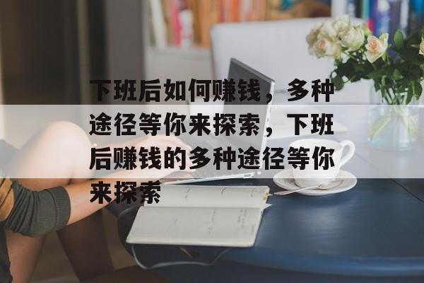 下班后如何赚钱,多种途径等你来探索,下班后赚钱的多种途径等你来探索 下班后如何赚钱,多种途径等你来探索,下班后赚钱的多种途径等你来探索