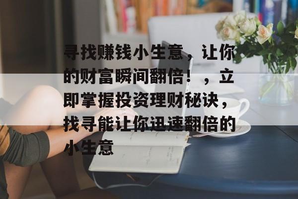寻找赚钱小生意,让你的财富瞬间翻倍!,立即掌握投资理财秘诀,找寻能让你迅速翻倍的小生意 寻找赚钱小生意,让你的财富瞬间翻倍!,立即掌握投资理财秘诀,找寻能让你迅速翻倍的小生意