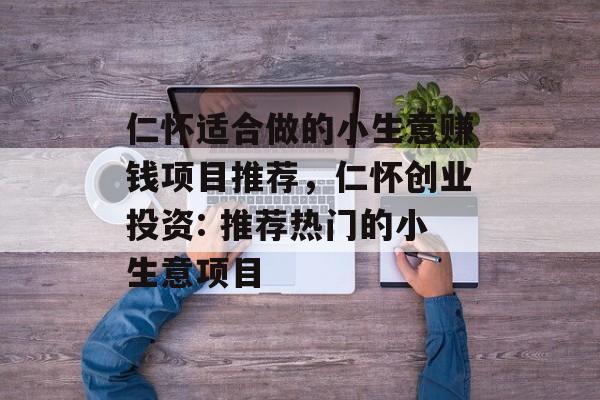 仁怀适合做的小生意赚钱项目推荐,仁怀创业投资: 推荐热门的小生意项目 仁怀适合做的小生意赚钱项目推荐,仁怀创业投资: 推荐热门的小生意项目