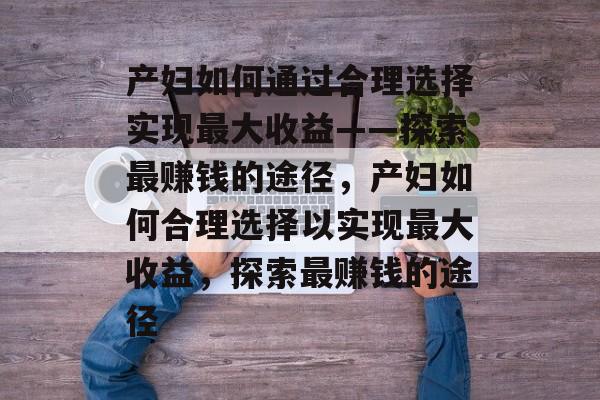 产妇如何通过合理选择实现最大收益——探索最赚钱的途径,产妇如何合理选择以实现最大收益,探索最赚钱的途径 产妇如何通过合理选择实现最大收益——探索最赚钱的途径,产妇如何合理选择以实现最大收益,探索最赚钱的途径