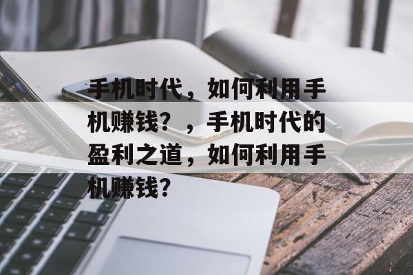 手机时代,如何利用手机赚钱?,手机时代的盈利之道,如何利用手机赚钱? 手机时代,如何利用手机赚钱?,手机时代的盈利之道,如何利用手机赚钱?