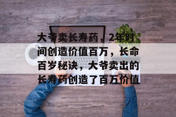 大爷卖长寿药,2年时间创造价值百万,长命百岁秘诀,大爷卖出的长寿药创造了百万价值 大爷卖长寿药,2年时间创造价值百万,长命百岁秘诀,大爷卖出的长寿药创造了百万价值