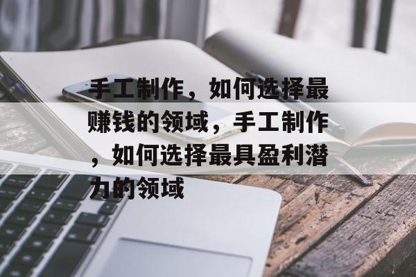 手工制作,如何选择最赚钱的领域,手工制作,如何选择最具盈利潜力的领域 手工制作,如何选择最赚钱的领域,手工制作,如何选择最具盈利潜力的领域