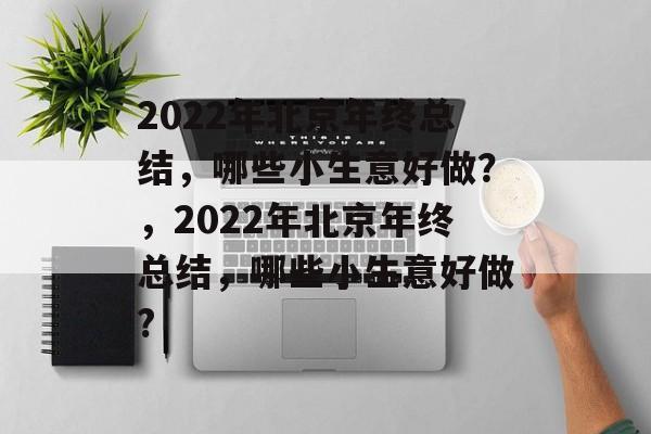 2022年北京年终总结,哪些小生意好做?,2022年北京年终总结,哪些小生意好做? 2022年北京年终总结,哪些小生意好做?,2022年北京年终总结,哪些小生意好做?