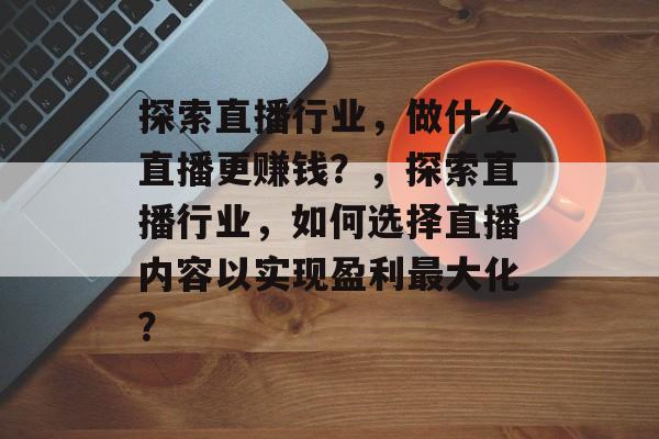 探索直播行业,做什么直播更赚钱?,探索直播行业,如何选择直播内容以实现盈利最大化? 探索直播行业,做什么直播更赚钱?,探索直播行业,如何选择直播内容以实现盈利最大化?
