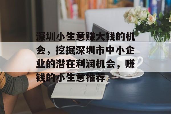 深圳小生意赚大钱的机会,挖掘深圳市中小企业的潜在利润机会,赚钱的小生意推荐 深圳小生意赚大钱的机会,挖掘深圳市中小企业的潜在利润机会,赚钱的小生意推荐