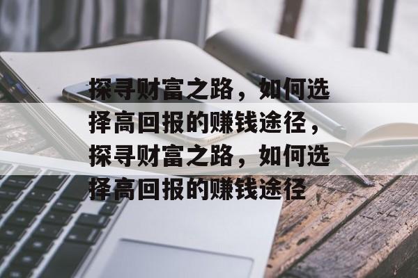探寻财富之路,如何选择高回报的赚钱途径,探寻财富之路,如何选择高回报的赚钱途径 探寻财富之路,如何选择高回报的赚钱途径,探寻财富之路,如何选择高回报的赚钱途径