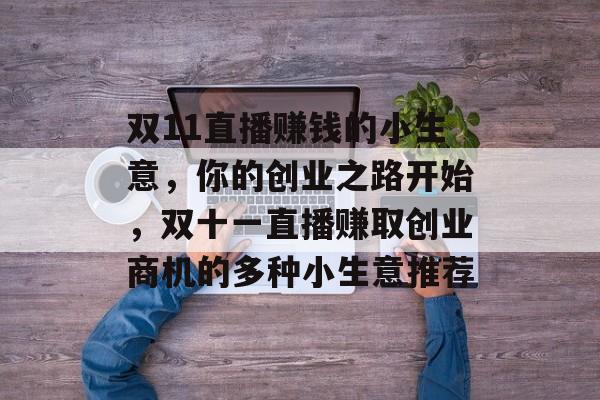 双11直播赚钱的小生意,你的创业之路开始,双十一直播赚取创业商机的多种小生意推荐 双11直播赚钱的小生意,你的创业之路开始,双十一直播赚取创业商机的多种小生意推荐