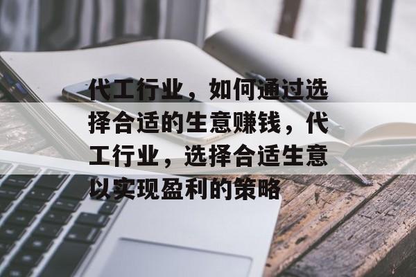 代工行业,如何通过选择合适的生意赚钱,代工行业,选择合适生意以实现盈利的策略 代工行业,如何通过选择合适的生意赚钱,代工行业,选择合适生意以实现盈利的策略