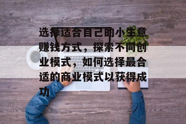 选择适合自己的小生意赚钱方式,探索不同创业模式,如何选择最合适的商业模式以获得成功 选择适合自己的小生意赚钱方式,探索不同创业模式,如何选择最合适的商业模式以获得成功