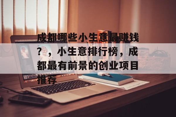 成都哪些小生意最赚钱？，小生意排行榜，成都最有前景的创业项目推荐