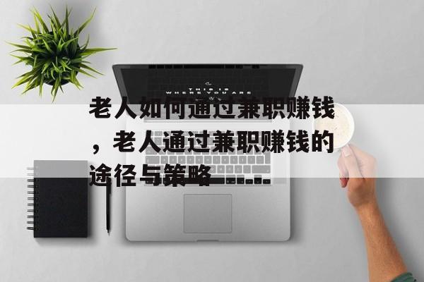 老人如何通过兼职赚钱,老人通过兼职赚钱的途径与策略 老人如何通过兼职赚钱,老人通过兼职赚钱的途径与策略