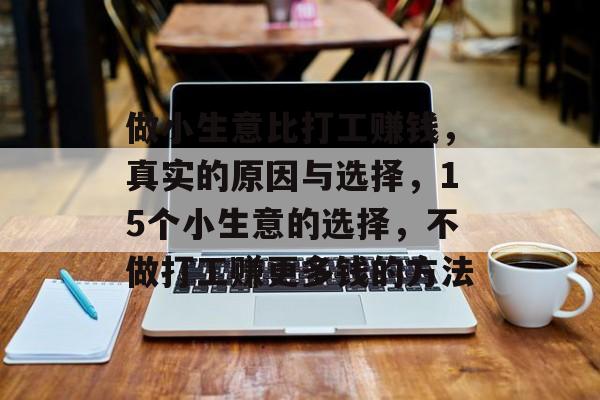 做小生意比打工赚钱,真实的原因与选择,15个小生意的选择,不做打工赚更多钱的方法 做小生意比打工赚钱,真实的原因与选择,15个小生意的选择,不做打工赚更多钱的方法