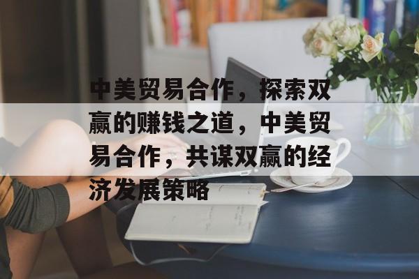 中美贸易合作,探索双赢的赚钱之道,中美贸易合作,共谋双赢的经济发展策略 中美贸易合作,探索双赢的赚钱之道,中美贸易合作,共谋双赢的经济发展策略
