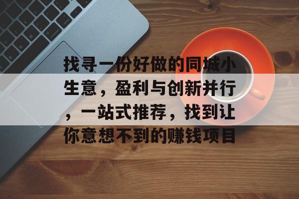 找寻一份好做的同城小生意,盈利与创新并行,一站式推荐,找到让你意想不到的赚钱项目 找寻一份好做的同城小生意,盈利与创新并行,一站式推荐,找到让你意想不到的赚钱项目
