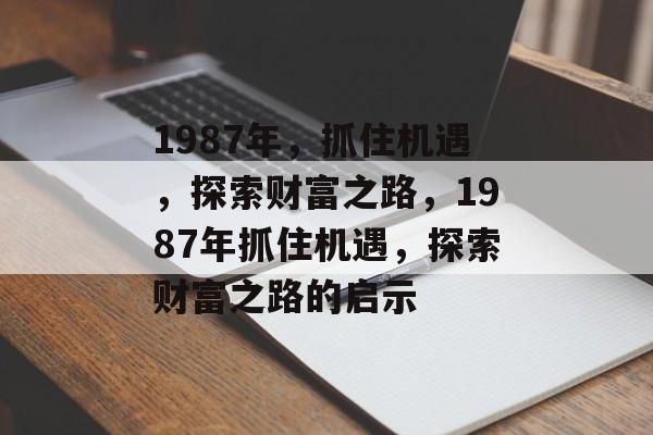 1987年,抓住机遇,探索财富之路,1987年抓住机遇,探索财富之路的启示 1987年,抓住机遇,探索财富之路,1987年抓住机遇,探索财富之路的启示