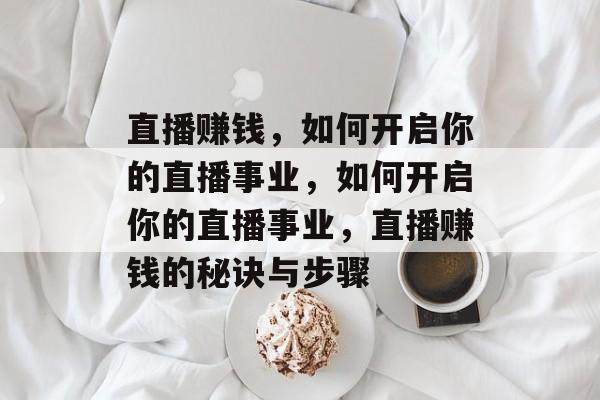 直播赚钱,如何开启你的直播事业,如何开启你的直播事业,直播赚钱的秘诀与步骤 直播赚钱,如何开启你的直播事业,如何开启你的直播事业,直播赚钱的秘诀与步骤