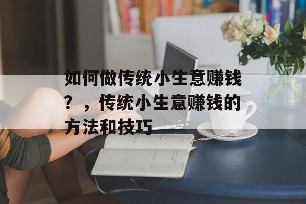 如何做传统小生意赚钱?,传统小生意赚钱的方法和技巧 如何做传统小生意赚钱?,传统小生意赚钱的方法和技巧