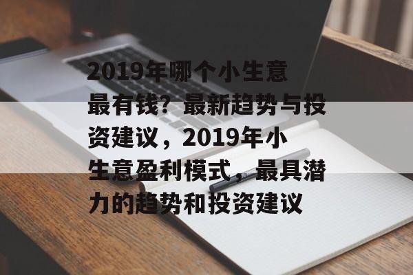 2019年哪个小生意最有钱？最新趋势与投资建议，2019年小生意盈利模式，最具潜力的趋势和投资建议