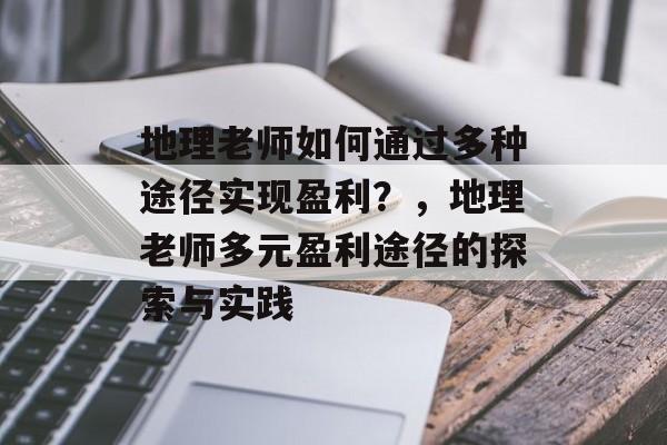 地理老师如何通过多种途径实现盈利?,地理老师多元盈利途径的探索与实践 地理老师如何通过多种途径实现盈利?,地理老师多元盈利途径的探索与实践