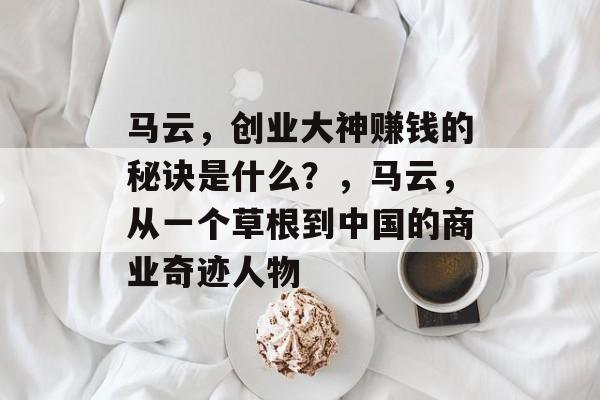 马云,创业大神赚钱的秘诀是什么?,马云,从一个草根到中国的商业奇迹人物 马云,创业大神赚钱的秘诀是什么?,马云,从一个草根到中国的商业奇迹人物